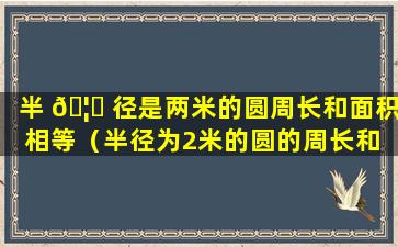 半 🦊 径是两米的圆周长和面积相等（半径为2米的圆的周长和 🦍 面积大小相等）